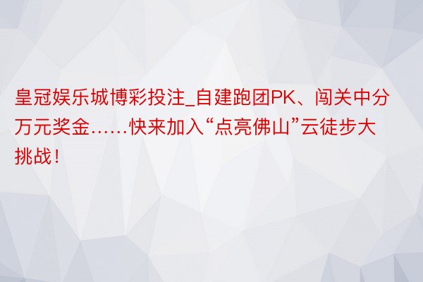 皇冠娱乐城博彩投注_自建跑团PK、闯关中分万元奖金……快来加入“点亮佛山”云徒步大挑战！