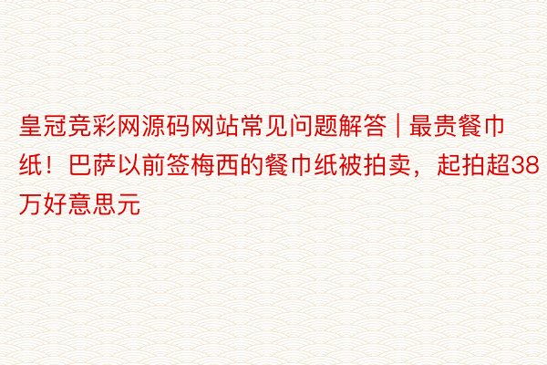 皇冠竞彩网源码网站常见问题解答 | 最贵餐巾纸！巴萨以前签梅西的餐巾纸被拍卖，起拍超38万好意思元