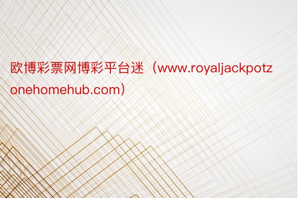 欧博彩票网博彩平台迷（www.royaljackpotzonehomehub.com）