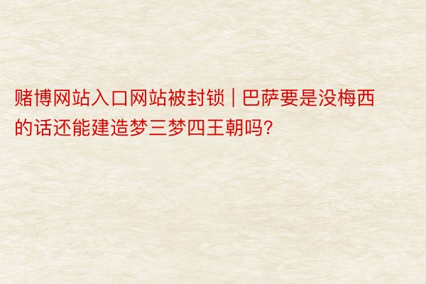 赌博网站入口网站被封锁 | 巴萨要是没梅西的话还能建造梦三梦四王朝吗？