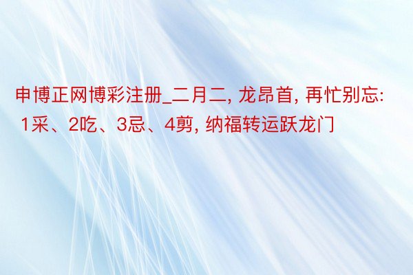 申博正网博彩注册_二月二， 龙昂首， 再忙别忘: 1采、2吃、3忌、4剪， 纳福转运跃龙门