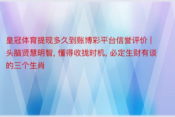 皇冠体育提现多久到账博彩平台信誉评价 | 头脑贤慧明智, 懂得收拢时机, 必定生财有谈的三个生肖