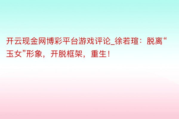 开云现金网博彩平台游戏评论_徐若瑄：脱离“玉女”形象，开脱框架，重生！