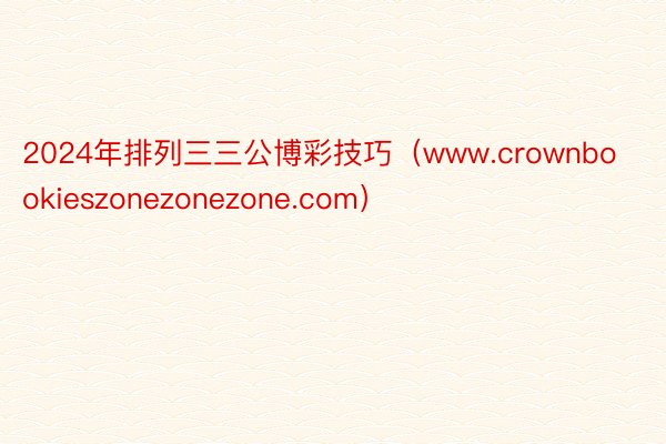 2024年排列三三公博彩技巧（www.crownbookieszonezonezone.com）