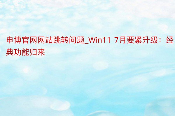 申博官网网站跳转问题_Win11 7月要紧升级：经典功能归来