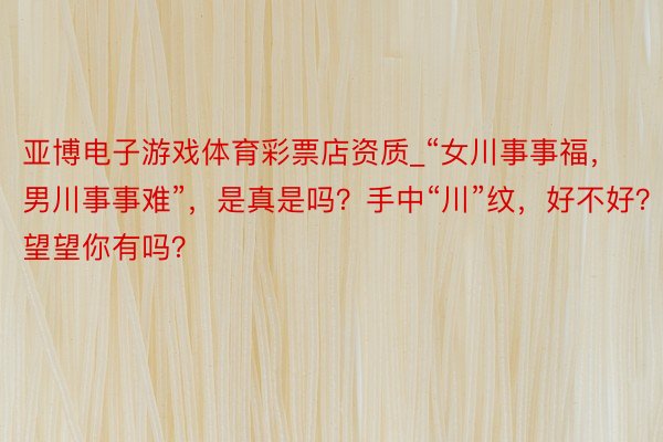 亚博电子游戏体育彩票店资质_“女川事事福，男川事事难”，是真是吗？手中“川”纹，好不好？快望望你有吗？