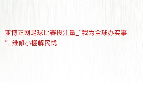 亚博正网足球比赛投注量_“我为全球办实事”, 维修小棚解民忧