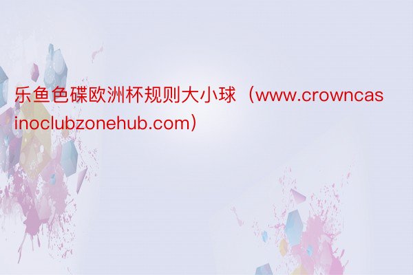 乐鱼色碟欧洲杯规则大小球（www.crowncasinoclubzonehub.com）