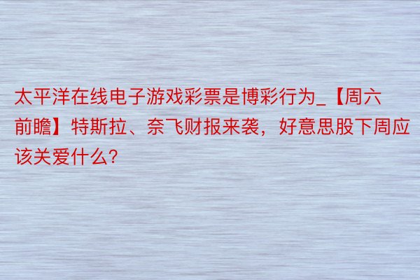 太平洋在线电子游戏彩票是博彩行为_【周六前瞻】特斯拉、奈飞财报来袭，好意思股下周应该关爱什么？