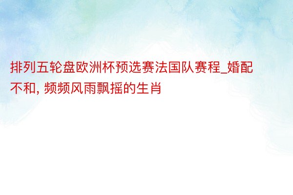 排列五轮盘欧洲杯预选赛法国队赛程_婚配不和, 频频风雨飘摇的生肖