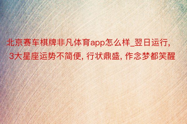 北京赛车棋牌非凡体育app怎么样_翌日运行， 3大星座运势不简便， 行状鼎盛， 作念梦都笑醒