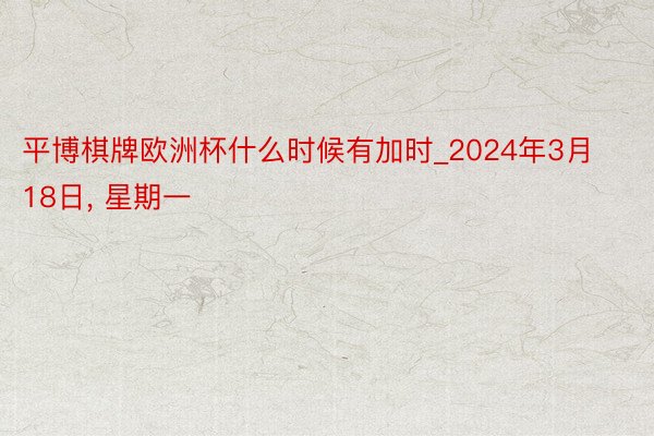 平博棋牌欧洲杯什么时候有加时_2024年3月18日, 星期一