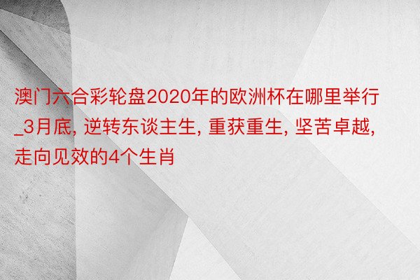 澳门六合彩轮盘2020年的欧洲杯在哪里举行_3月底, 逆转东谈主生, 重获重生, 坚苦卓越, 走向见效的4个生肖