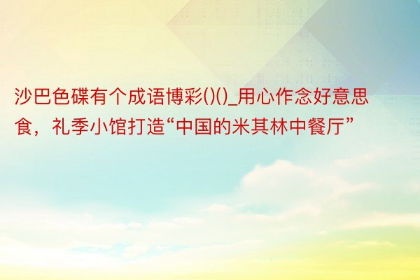 沙巴色碟有个成语博彩()()_用心作念好意思食，礼季小馆打造“中国的米其林中餐厅”