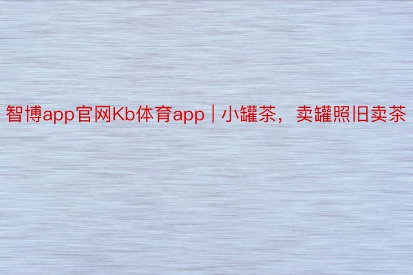 智博app官网Kb体育app | 小罐茶，卖罐照旧卖茶