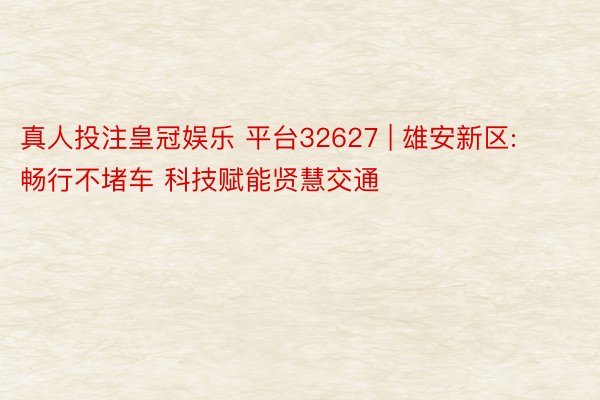 真人投注皇冠娱乐 平台32627 | 雄安新区: 畅行不堵车 科技赋能贤慧交通