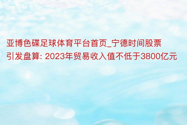 亚博色碟足球体育平台首页_宁德时间股票引发盘算: 2023年贸易收入值不低于3800亿元