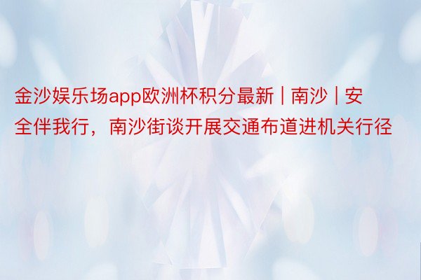 金沙娱乐场app欧洲杯积分最新 | 南沙 | 安全伴我行，南沙街谈开展交通布道进机关行径