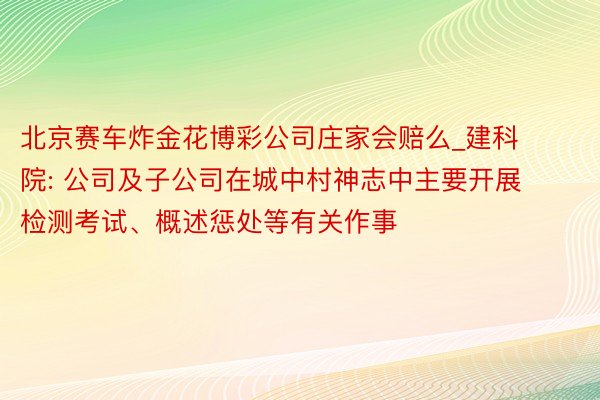 北京赛车炸金花博彩公司庄家会赔么_建科院: 公司及子公司在城中村神志中主要开展检测考试、概述惩处等有关作事