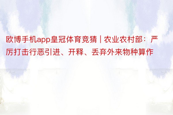 欧博手机app皇冠体育竞猜 | 农业农村部：严厉打击行恶引进、开释、丢弃外来物种算作