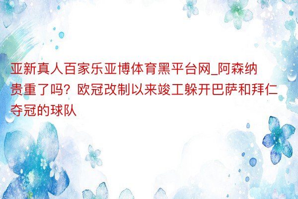 亚新真人百家乐亚博体育黑平台网_阿森纳贵重了吗？欧冠改制以来竣工躲开巴萨和拜仁夺冠的球队