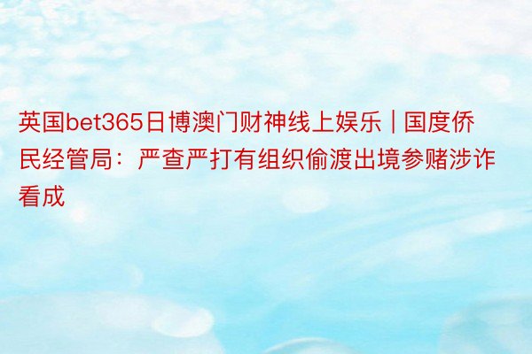 英国bet365日博澳门财神线上娱乐 | 国度侨民经管局：严查严打有组织偷渡出境参赌涉诈看成