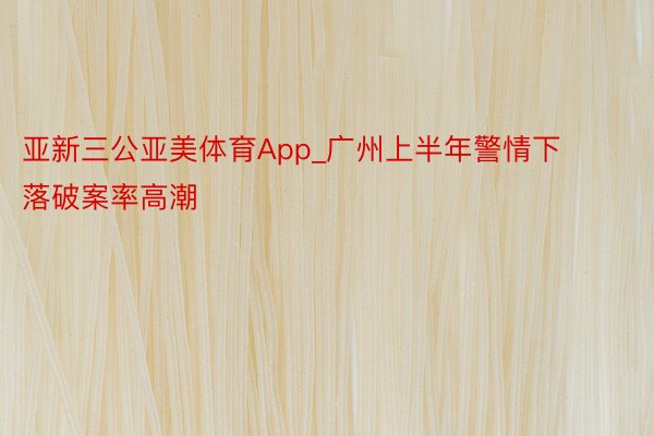 亚新三公亚美体育App_广州上半年警情下落破案率高潮