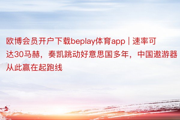 欧博会员开户下载beplay体育app | 速率可达30马赫，奏凯跳动好意思国多年，中国遨游器从此赢在起跑线