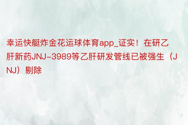 幸运快艇炸金花运球体育app_证实！在研乙肝新药JNJ-3989等乙肝研发管线已被强生（JNJ）剔除