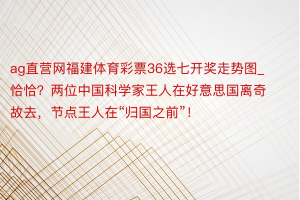 ag直营网福建体育彩票36选七开奖走势图_恰恰？两位中国科学家王人在好意思国离奇故去，节点王人在“归国之前”！