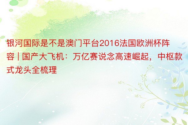 银河国际是不是澳门平台2016法国欧洲杯阵容 | 国产大飞机：万亿赛说念高速崛起，中枢款式龙头全梳理