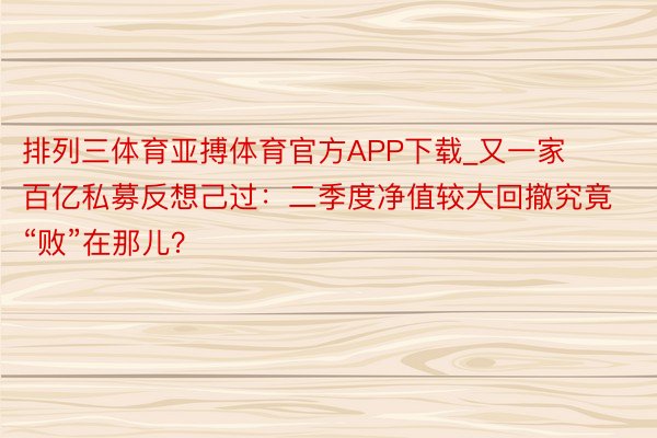 排列三体育亚搏体育官方APP下载_又一家百亿私募反想己过：二季度净值较大回撤究竟“败”在那儿？