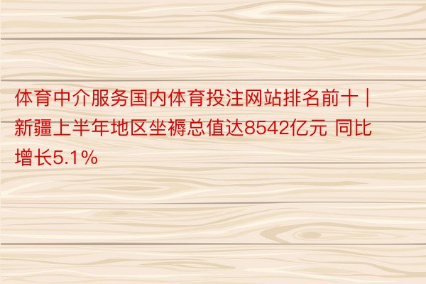 体育中介服务国内体育投注网站排名前十 | 新疆上半年地区坐褥总值达8542亿元 同比增长5.1%