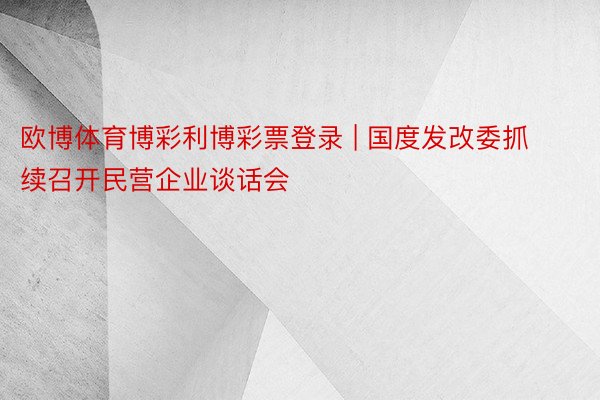 欧博体育博彩利博彩票登录 | 国度发改委抓续召开民营企业谈话会