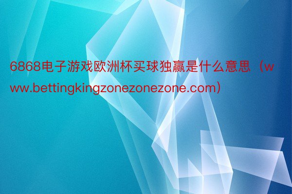 6868电子游戏欧洲杯买球独赢是什么意思（www.bettingkingzonezonezone.com）