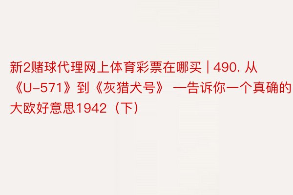 新2赌球代理网上体育彩票在哪买 | 490. 从《U-571》到《灰猎犬号》 —告诉你一个真确的大欧好意思1942（下）