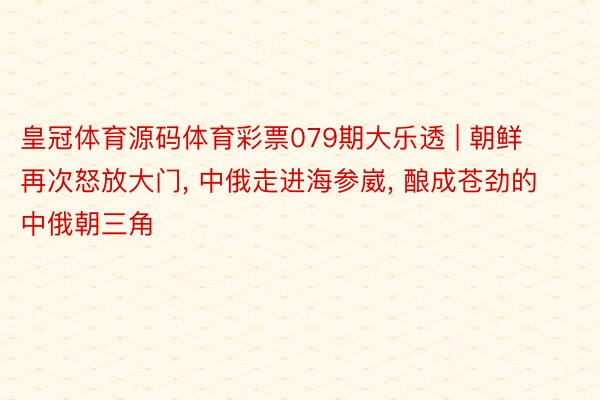 皇冠体育源码体育彩票079期大乐透 | 朝鲜再次怒放大门, 中俄走进海参崴, 酿成苍劲的中俄朝三角