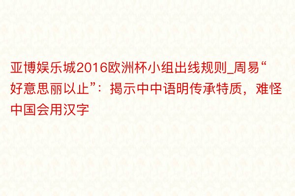 亚博娱乐城2016欧洲杯小组出线规则_周易“好意思丽以止”：揭示中中语明传承特质，难怪中国会用汉字