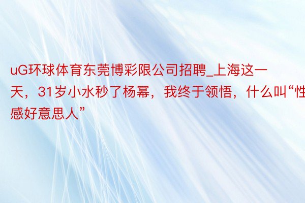 uG环球体育东莞博彩限公司招聘_上海这一天，31岁小水秒了杨幂，我终于领悟，什么叫“性感好意思人”