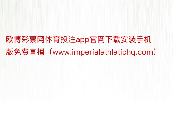 欧博彩票网体育投注app官网下载安装手机版免费直播（www.imperialathletichq.com）