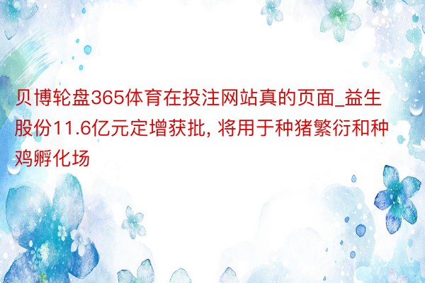 贝博轮盘365体育在投注网站真的页面_益生股份11.6亿元定增获批, 将用于种猪繁衍和种鸡孵化场