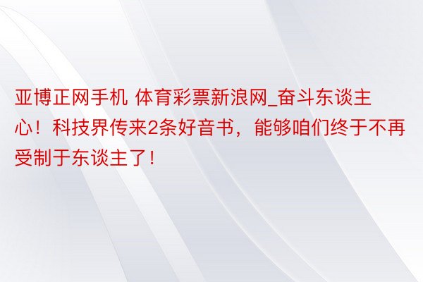 亚博正网手机 体育彩票新浪网_奋斗东谈主心！科技界传来2条好音书，能够咱们终于不再受制于东谈主了！