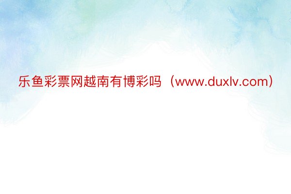 乐鱼彩票网越南有博彩吗（www.duxlv.com）