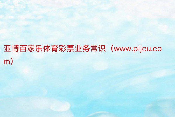 亚博百家乐体育彩票业务常识（www.pijcu.com）