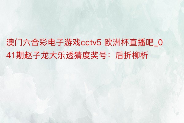 澳门六合彩电子游戏cctv5 欧洲杯直播吧_041期赵子龙大乐透猜度奖号：后折柳析