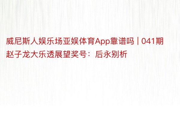 威尼斯人娱乐场亚娱体育App靠谱吗 | 041期赵子龙大乐透展望奖号：后永别析