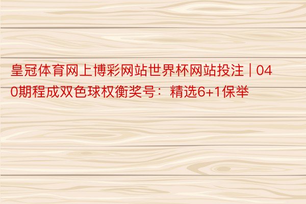 皇冠体育网上博彩网站世界杯网站投注 | 040期程成双色球权衡奖号：精选6+1保举