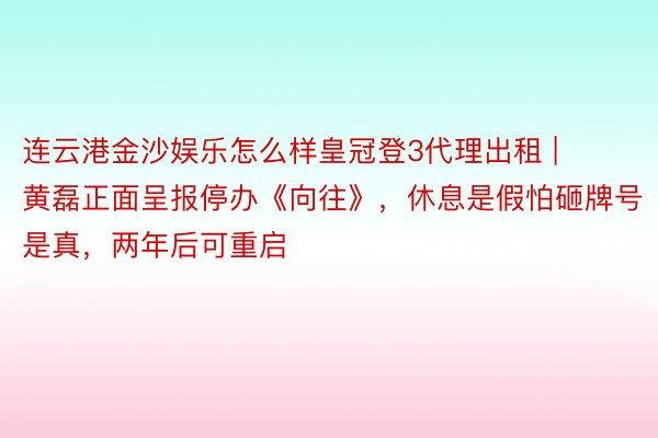 连云港金沙娱乐怎么样皇冠登3代理出租 | 黄磊正面呈报停办《向往》，休息是假怕砸牌号是真，两年后可重启