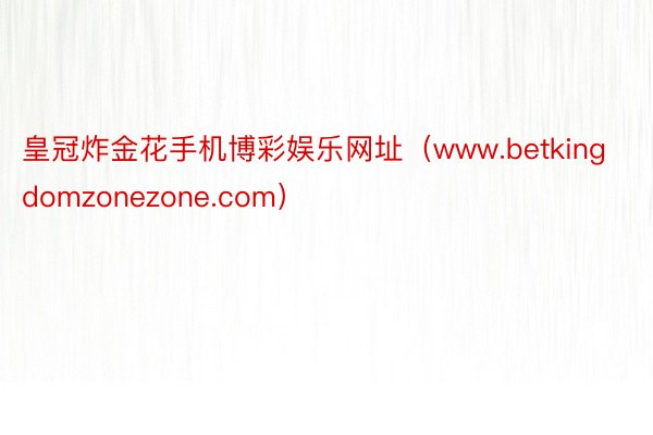 皇冠炸金花手机博彩娱乐网址（www.betkingdomzonezone.com）