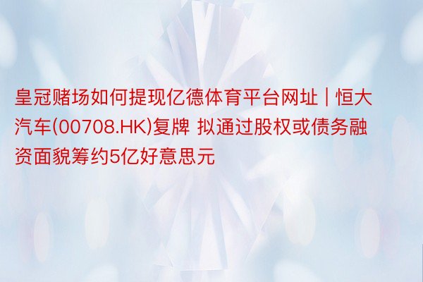 皇冠赌场如何提现亿德体育平台网址 | 恒大汽车(00708.HK)复牌 拟通过股权或债务融资面貌筹约5亿好意思元